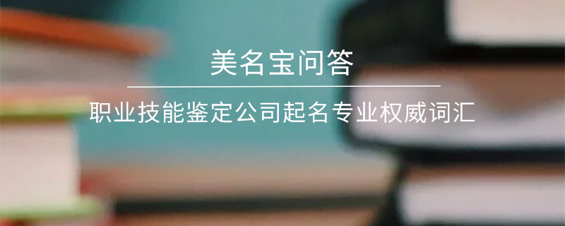 職業(yè)技能鑒定公司起名專業(yè)權(quán)威詞匯
