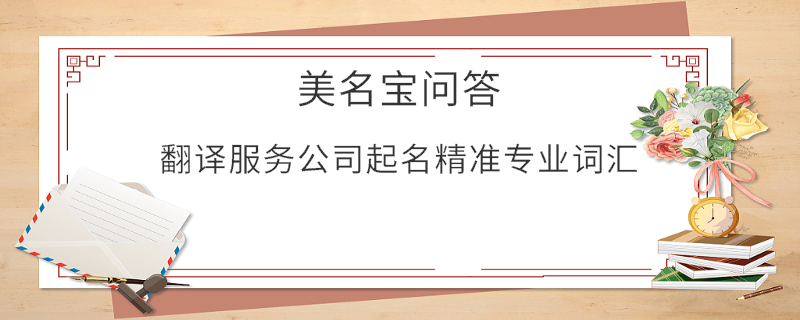 翻譯服務(wù)公司起名精準(zhǔn)專(zhuān)業(yè)詞匯