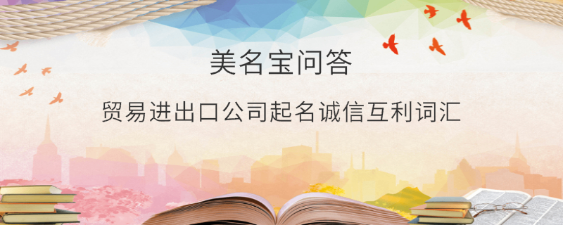 貿(mào)易進(jìn)出口公司起名誠(chéng)信互利詞匯