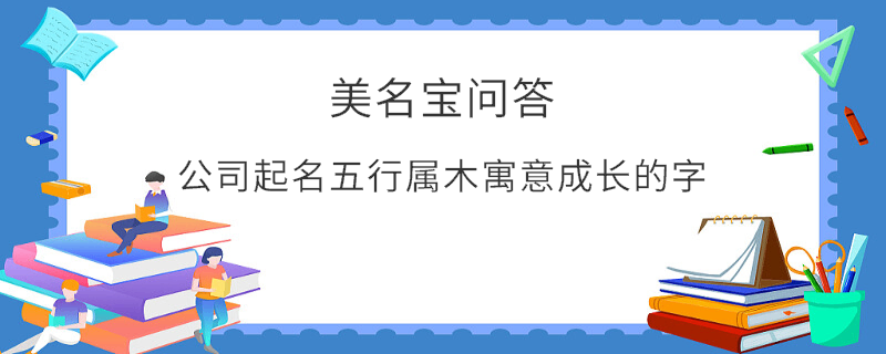 公司起名五行屬木寓意成長的字?
