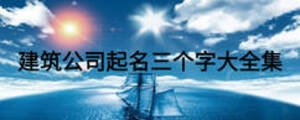 建筑公司起名三個(gè)字大全集