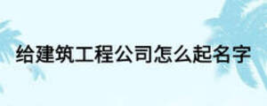 給建筑工程公司怎么起名字