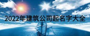 2022年建筑公司起名字大全