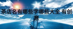 茶店名有哪些字哪些大全 有創(chuàng)意