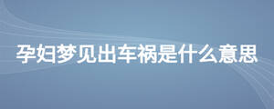 孕婦夢見出車禍?zhǔn)鞘裁匆馑? width=