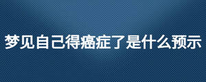 夢見自己得癌癥了是什么預示