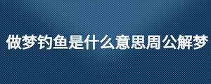 做夢釣魚是什么意思周公解夢