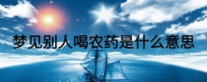夢見別人喝農(nóng)藥是什么意思