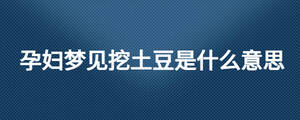 孕婦夢見挖土豆是什么意思