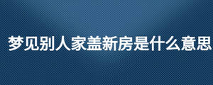 夢見別人家蓋新房是什么意思