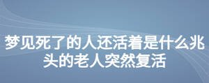 夢見死了的人還活著是什么兆頭的老人突然復活